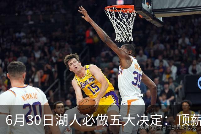 6月30日湖人必做五大决定：顶薪留里夫斯 是否放走斯玛特&布朗尼